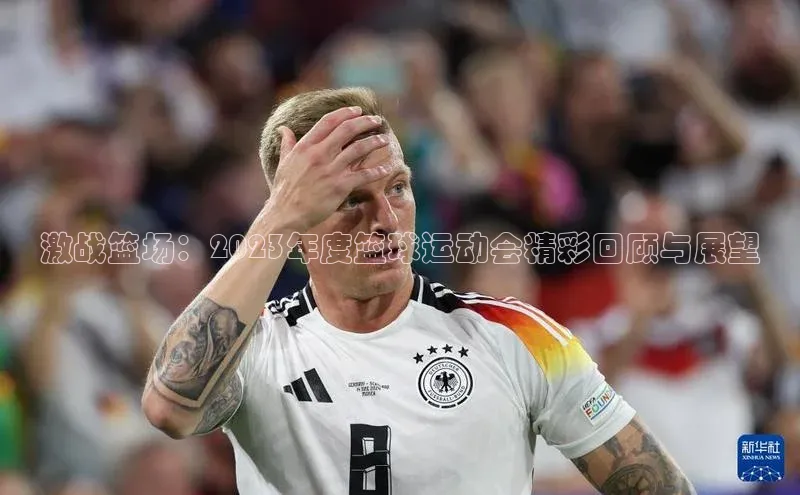 激战篮场：2023年度篮球运动会精彩回顾与展望